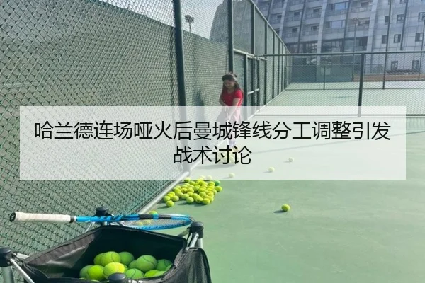 哈兰德连场哑火后曼城锋线分工调整引发战术讨论